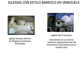 Iglesia Nuestra Señora
de Altagracia (Caracas-
Venezuela)
IGLESIAS CON ESTILO BARROCO EN VENEZUELA
Este templo es una de las
máximas representaciones del
arte barroco latinoamericano en
nuestro país.
Iglesia San Francisco.
 