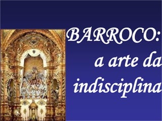 BARROCO:
a arte da
indisciplina
 