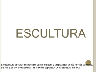 ESCULTURA
En escultura también es Roma el centro creador y propagador de las formas barrocas.
Bernini y su obra representan el máximo esplendor de la escultura barroca
 