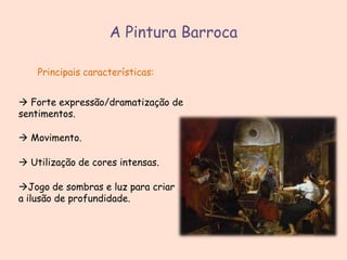 A Pintura Barroca
Principais características:

 Forte expressão/dramatização de
sentimentos.
 Movimento.
 Utilização de cores intensas.
Jogo de sombras e luz para criar
a ilusão de profundidade.

 