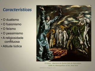 Características
• O dualismo
• O fusionismo
• O feísmo
• O pessimismo
• A religiosidade
conflituosa
• Atitude lúdica

El Greco - Abertura do Quinto Selo do Apocalipse,
1608-14, Metropolitan of Art, New York
rafabebum.blogspot.com

 