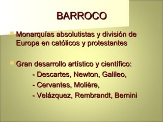 BARROCO
 Monarquías absolutistas y división de

Europa en católicos y protestantes

 Gran desarrollo artístico y científico:

- Descartes, Newton, Galileo,
- Cervantes, Molière,
- Velázquez, Rembrandt, Bernini

 