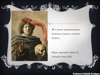  A morte simultaneamente
horroriza e fascina o homem
barroco.
Rapaz segurando crânio, do
holandês Franz Hals
 