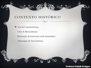 CONTEXTO HISTÓRICO
 Arte da Contrarreforma
- Crise do Renascimento
- Destruição da harmonia social aristocrática
- Valorização do Teocentrismo
 