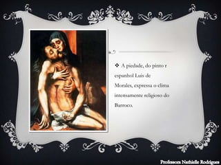  A piedade, do pinto r
espanhol Luis de
Morales, expressa o clima
intensamente religioso do
Barroco.
 