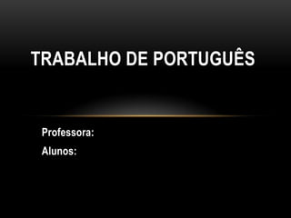 Professora:
Alunos:
TRABALHO DE PORTUGUÊS
 