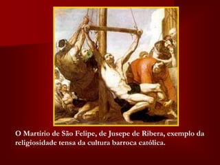O Martírio de São Felipe, de Jusepe de Ribera, exemplo da
religiosidade tensa da cultura barroca católica.
 