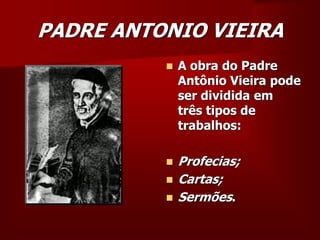 PADRE ANTONIO VIEIRA
 A obra do Padre
Antônio Vieira pode
ser dividida em
três tipos de
trabalhos:
 Profecias;
 Cartas;
 Sermões.
 