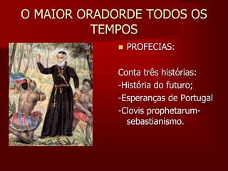 O MAIOR ORADORDE TODOS OS
TEMPOS
 PROFECIAS:
Conta três histórias:
-História do futuro;
-Esperanças de Portugal
-Clovis prophetarum-
sebastianismo.
 