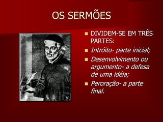 OS SERMÕES
 DIVIDEM-SE EM TRÊS
PARTES:
 Intróito- parte inicial;
 Desenvolvimento ou
argumento- a defesa
de uma idéia;
 Peroração- a parte
final.
 