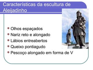 Características da escultura de 
Aleijadinho 
Olhos espaçados 
Nariz reto e alongado 
Lábios entreabertos 
Queixo pontiagudo 
Pescoço alongado em forma de V 
 