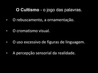 O Cultismo - o jogo das palavras.
• O rebuscamento, a ornamentação.
• O cromatismo visual.
• O uso excessivo de figuras de linguagem.
• A percepção sensorial da realidade.
 