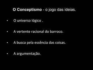 O Conceptismo - o jogo das ideias.
• O universo lógico .
• A vertente racional do barroco.
• A busca pela essência das coisas.
• A argumentação.
 