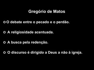 Gregório de Matos
 O debate entre o pecado e o perdão.
 A religiosidade acentuada.
 A busca pela redenção.
 O discurso é dirigido a Deus a não à igreja.
 