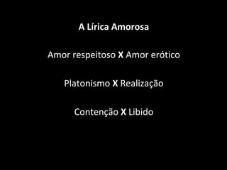 A Lírica Amorosa
Amor respeitoso X Amor erótico
Platonismo X Realização
Contenção X Libido
 