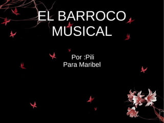 EL BARROCOEL BARROCO
MUSICALMUSICAL
Por :Pili
Para Maribel
 