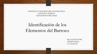 INSTITUTO UNIVERSITARIO POLITECNICO
SANTIAGO MARIÑO
EXTENSION PORLAMAR
Identificación de los
Elementos del Barroco
REALIZADO POR:
CRESPO, ROSA
C.I: 24.486.495
 
