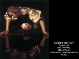 NARCISO. 1598-1599.
Caravaggio.
Óleo sobre tela.
122 x 92 cm .
Galleria Nazionale d’Arte Antica,
Roma.
 