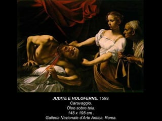 JUDITE E HOLOFERNE. 1599.
Caravaggio.
Óleo sobre tela.
145 x 195 cm .
Galleria Nazionale d’Arte Antica, Roma.
 