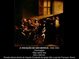 A VOCAÇÃO DE SÃO MATEUS. 1599-1600.
Caravaggio.
Óleo sobre tela.
322 x 340 cm .
Parede lateral direita da Capela Contarell...