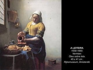 A LEITEIRA.
1658-1660.
Vermeer.
Óleo sobre tela.
45 x 41 cm .
Rijksmuseum, Amisterdã.
 