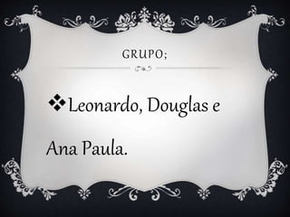 GRUPO;
Leonardo, Douglas e
Ana Paula.
 