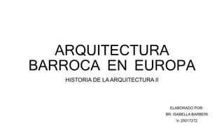 ARQUITECTURA
BARROCA EN EUROPA
HISTORIA DE LA ARQUITECTURA II
ELABORADO POR:
BR. ISABELLA BARBERI
V- 25017272
 