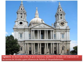 Inglaterra: de desarrollo tardío, de gran clasicismo, equilibrio y claridad, con inspiración en
las normas de Vitrubio y gran influencia de Palladio Neopalladianismo.
Cristopher Wren: Catedral de San Pablo, Londres (1672-87)
 