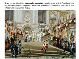 • Se van desarrollando las monarquías absolutas, especialmente la de la Francia de Luis
XIV, la nueva potencia hegemónica europea, que desean impresionar a sus ciudadanos
y hacer una propaganda de su poder.
Jean- Leon Gérôme : Recepción del Gran Condé por Luis XIV en Versalles, 1878
 