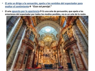• El arte se dirige a la sensación, apela a los sentidos del espectador para
exaltar el sentimiento “Esse est percipi.”
• El arte apuesta por la apariencia Es una arte de persuasión, que apela a las
emociones del espectador por todos los medios posibles, no es un arte de la razón.
Johannes Kepler
Johann Bernhard Fischer von Erlach y Joseph Emanuel Fischer von Erlach: Iglesia San Carlos Borromeo, Viena, 1716-37
 
