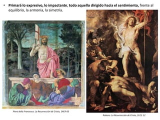• Primará lo expresivo, lo impactante, todo aquello dirigido hacia el sentimiento, frente al
equilibrio, la armonía, la simetría.
Piero della Francesca: La Resurrección de Cristo, 1463-65
Rubens: La Resurrección de Cristo, 1611-12
 