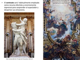 • El contraste será habitualmente empleado
como recurso efectista y enormemente
expresivo para sorprender al espectador y
despertar sus emociones.
Gian Lorenzo Bernini: El rapto de Proserpina, 1621-22
Giovanni Battista Gaulli (Il Baccicia):
Veneración del Santo Nombre de Jesús,
Iglesia del Gesù en Roma, 1672-83
 