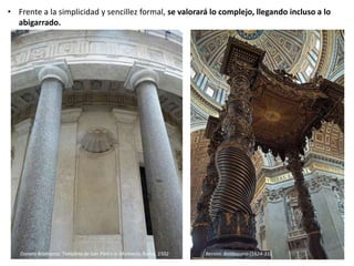 • Frente a la simplicidad y sencillez formal, se valorará lo complejo, llegando incluso a lo
abigarrado.
Donato Bramante: Templete de San Pietro in Montorio, Roma, 1502 Bernini: Baldaquino (1624-33)
 