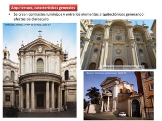 • Se crean contrastes lumínicos y entre los elementos arquitectónicos generando
efectos de claroscuro
Pietro da Cortona. Stª Mª de la Pace, 1656-67
Catedral de Granada. Alonso Cano, 1667
Bernini. St’Andrea al Quirinale, 1658-70
Arquitectura, características generales
 