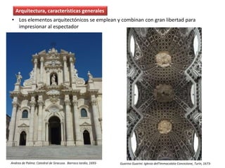 • Los elementos arquitectónicos se emplean y combinan con gran libertad para
impresionar al espectador
Andrea de Palma: Catedral de Siracusa. Barroco tardío, 1693-
Arquitectura, características generales
Guarino Guarini: Iglesia dell'Immacolata Concezione, Turín, 1673-
 