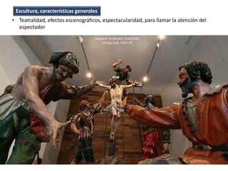• Teatralidad, efectos escenográficos, espectacularidad, para llamar la atención del
espectador
Escultura, características generales
Gregorio Fernández: Crucifixión
(Tengo sed), 1612-15
 