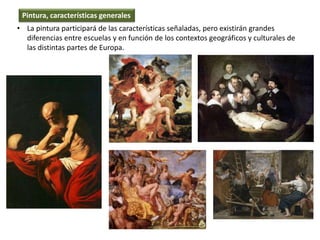 • La pintura participará de las características señaladas, pero existirán grandes
diferencias entre escuelas y en función de los contextos geográficos y culturales de
las distintas partes de Europa.
Pintura, características generales
 