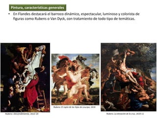 • En Flandes destacará el barroco dinámico, espectacular, luminoso y colorista de
figuras como Rubens o Van Dyck, con tratamiento de todo tipo de temáticas.
Pintura, características generales
Rubens: Descendimiento, 1612-14
Rubens: El rapto de las hijas de Leucipo, 1616
Rubens: La elevación de la cruz, 1610-11
 
