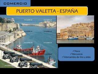 PUERTO VALETTA - ESPAÑA
COMERCIO
Pesca
Mercancía
Intercambio de Oro y plata
 