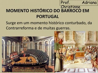 Surge em um momento histórico conturbado, da
Contrarreforma e de muitas guerras.
Prof. Adriana
Christinne
MOMENTO HISTÓRICO DO BARROCO EM
PORTUGAL
 