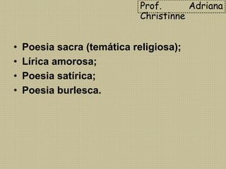 • Poesia sacra (temática religiosa);
• Lírica amorosa;
• Poesia satírica;
• Poesia burlesca.
Prof. Adriana
Christinne
 