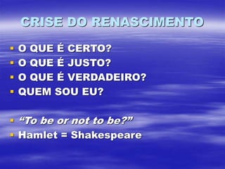 CRISE DO RENASCIMENTO
 O QUE É CERTO?
 O QUE É JUSTO?
 O QUE É VERDADEIRO?
 QUEM SOU EU?
 “To be or not to be?”
 Hamlet = Shakespeare
 
