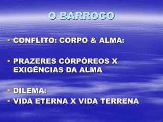 O BARROCO
 CONFLITO: CORPO & ALMA:
 PRAZERES CÓRPÓREOS X
EXIGÊNCIAS DA ALMA
 DILEMA:
 VIDA ETERNA X VIDA TERRENA
 