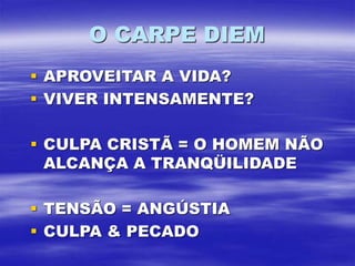 O CARPE DIEM
 APROVEITAR A VIDA?
 VIVER INTENSAMENTE?
 CULPA CRISTÃ = O HOMEM NÃO
ALCANÇA A TRANQÜILIDADE
 TENSÃO = ANGÚSTIA
 CULPA & PECADO
 