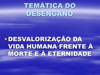 TEMÁTICA DO
DESENGANO
 DESVALORIZAÇÃO DA
VIDA HUMANA FRENTE À
MORTE E À ETERNIDADE
 
