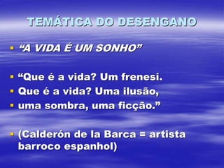 TEMÁTICA DO DESENGANO
 “A VIDA É UM SONHO”
 “Que é a vida? Um frenesi.
 Que é a vida? Uma ilusão,
 uma sombra, uma ficção.”
 (Calderón de la Barca = artista
barroco espanhol)
 