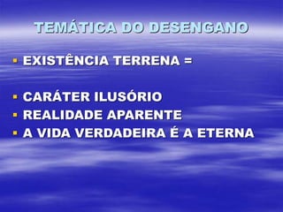 TEMÁTICA DO DESENGANO
 EXISTÊNCIA TERRENA =
 CARÁTER ILUSÓRIO
 REALIDADE APARENTE
 A VIDA VERDADEIRA É A ETERNA
 