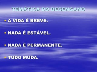 TEMÁTICA DO DESENGANO
 A VIDA É BREVE.
 NADA É ESTÁVEL.
 NADA É PERMANENTE.
 TUDO MUDA.
 
