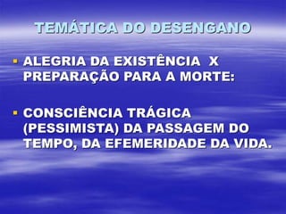 TEMÁTICA DO DESENGANO
 ALEGRIA DA EXISTÊNCIA X
PREPARAÇÃO PARA A MORTE:
 CONSCIÊNCIA TRÁGICA
(PESSIMISTA) DA PASSAGEM DO
TEMPO, DA EFEMERIDADE DA VIDA.
 