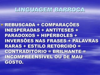 LINGUAGEM BARROCA
 REBUSCADA + COMPARAÇÕES
INESPERADAS + ANTÍTESES +
PARADOXOS + HIPÉRBOLES +
INVERSÕES NAS FRASES + PALAVRAS
RARAS + ESTILO RETORCIDO =
CONTRADITÓRIO = BRILHANTE =
INCOMPREENSÍVEL OU DE MAU
GOSTO.
 
